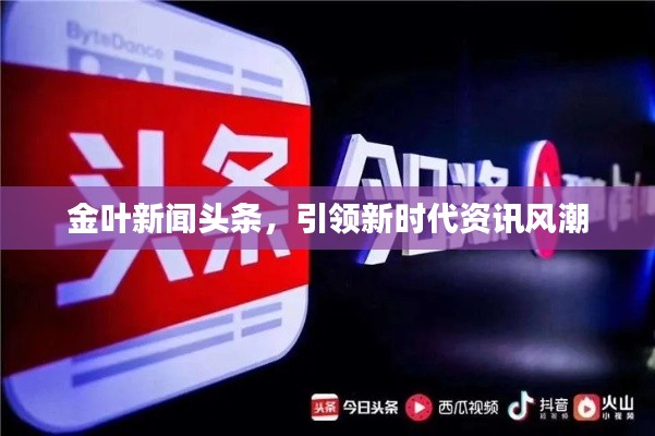 金叶新闻头条，引领新时代资讯风潮