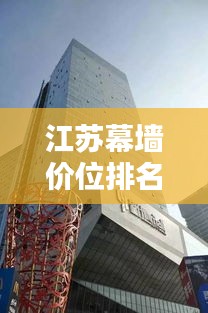 江苏幕墙价位排名TOP10榜单揭秘！