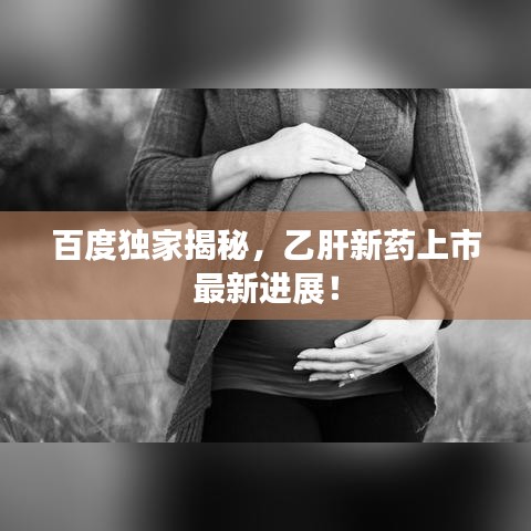 百度独家揭秘，乙肝新药上市最新进展！