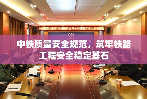 中铁质量安全规范，筑牢铁路工程安全稳定基石