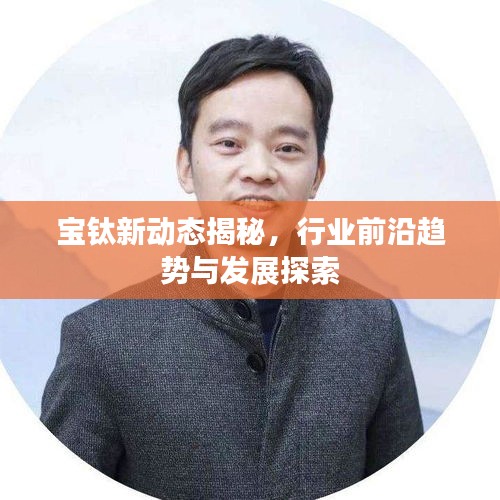 宝钛新动态揭秘，行业前沿趋势与发展探索