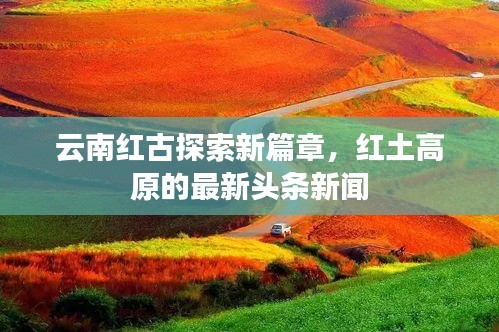 云南红古探索新篇章，红土高原的最新头条新闻