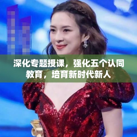 深化专题授课，强化五个认同教育，培育新时代新人