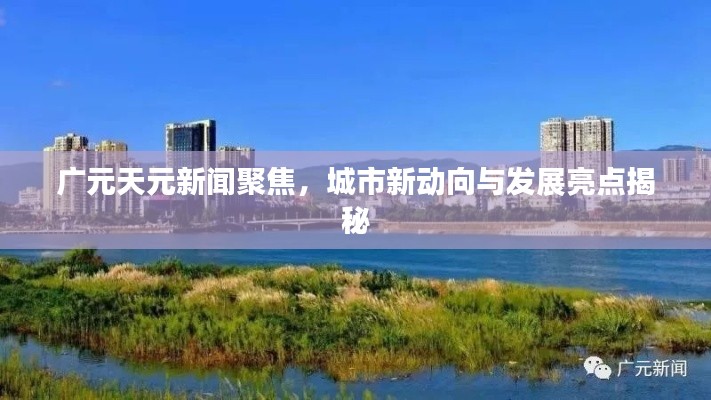 广元天元新闻聚焦，城市新动向与发展亮点揭秘