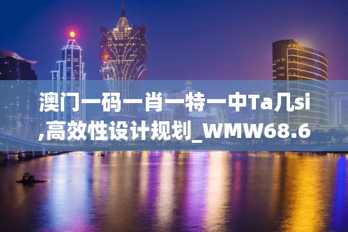 澳门一码一肖一特一中Ta几si,高效性设计规划_WMW68.603复兴版