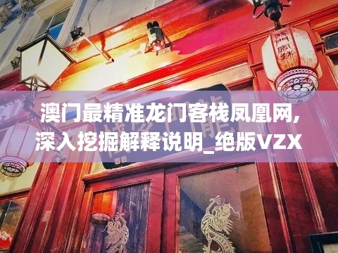 澳门最精准龙门客栈凤凰网,深入挖掘解释说明_绝版VZX13.23