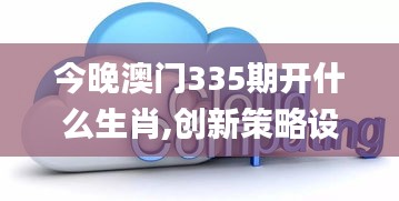 今晚澳门335期开什么生肖,创新策略设计_UKL36.179云技术版
