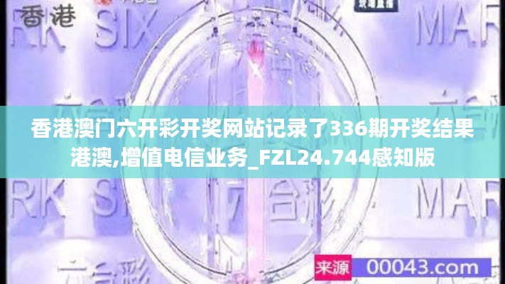 香港澳门六开彩开奖网站记录了336期开奖结果港澳,增值电信业务_FZL24.744感知版