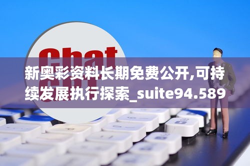 新奥彩资料长期免费公开,可持续发展执行探索_suite94.589-7