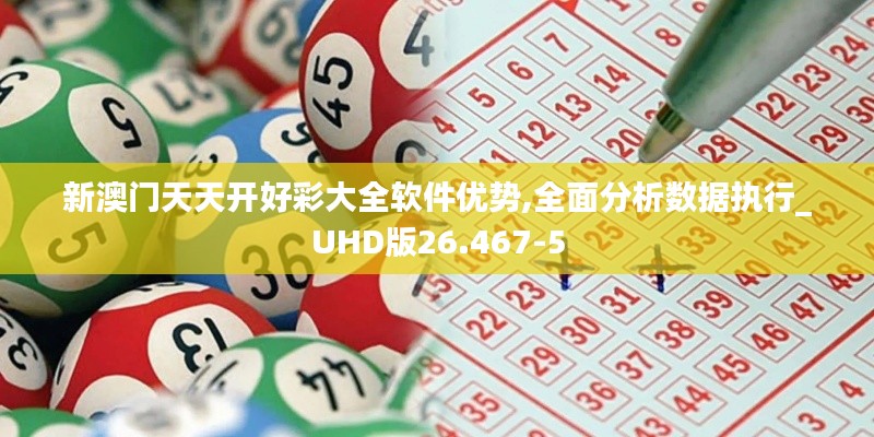 新澳门天天开好彩大全软件优势,全面分析数据执行_UHD版26.467-5