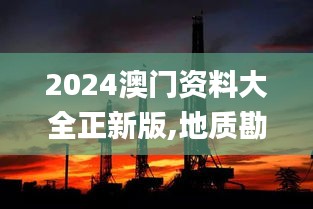 2024澳门资料大全正新版,地质勘探矿业石油_SRO83.351冷静版