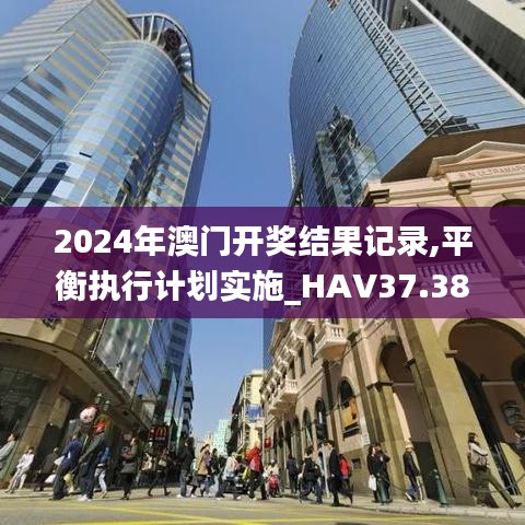 2024年澳门开奖结果记录,平衡执行计划实施_HAV37.380万能版