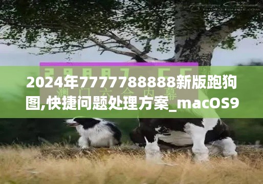 2024年7777788888新版跑狗图,快捷问题处理方案_macOS93.845-5