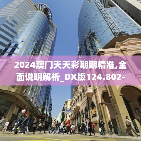 2024澳门天天彩期期精准,全面说明解析_DX版124.802-2