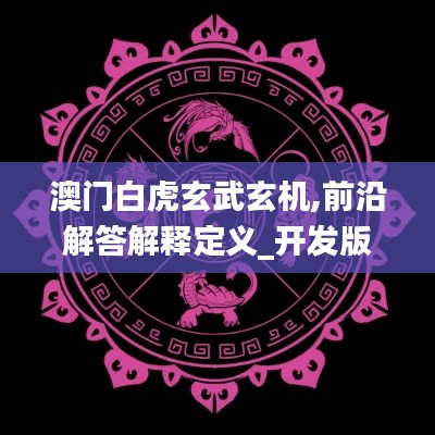澳门白虎玄武玄机,前沿解答解释定义_开发版11.854
