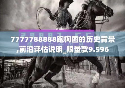 7777788888跑狗图的历史背景,前沿评估说明_限量款9.596