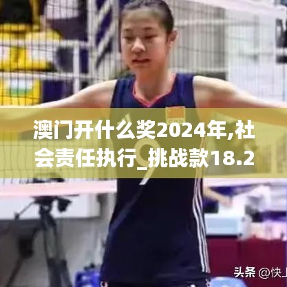 澳门开什么奖2024年,社会责任执行_挑战款18.209
