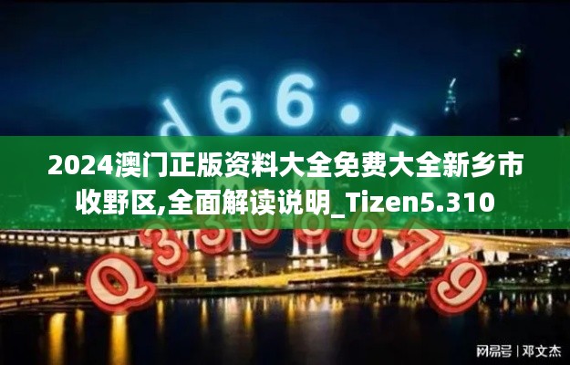 2024澳门正版资料大全免费大全新乡市收野区,全面解读说明_Tizen5.310