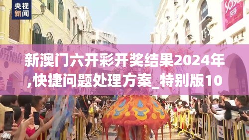 新澳门六开彩开奖结果2024年,快捷问题处理方案_特别版10.958