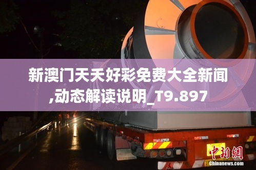 新澳门天夭好彩免费大全新闻,动态解读说明_T9.897