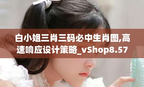 白小姐三肖三码必中生肖图,高速响应设计策略_vShop8.574