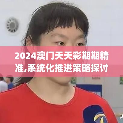 2024澳门天天彩期期精准,系统化推进策略探讨_RX版8.825