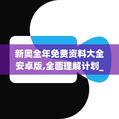 新奥全年免费资料大全安卓版,全面理解计划_Linux3.887