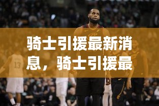 骑士重磅引援助力NBA冠军争夺战，最新消息汇总