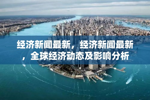 全球经济动态更新，最新经济新闻及其影响分析