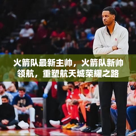 火箭新帅领航，重塑航天城辉煌之路