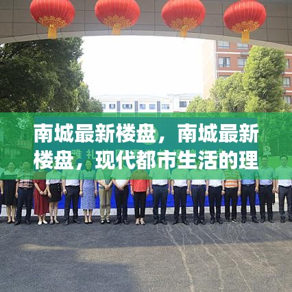 南城最新楼盘，现代都市生活的理想归宿之选