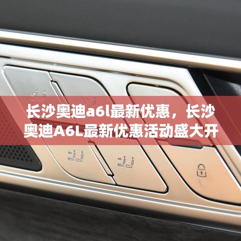 长沙奥迪A6L最新优惠活动启幕，豪华与实力的完美融合尊享特惠购车季