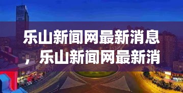 乐山新闻网最新消息，乐山新闻网最新消息，城市发展与文化繁荣的双翼腾飞