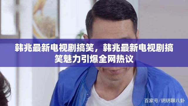 韩兆最新电视剧搞笑魅力引发全网热议
