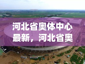 河北省奥体中心最新动态，迈向现代化体育殿堂的崭新步伐