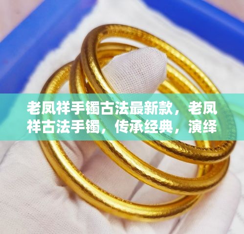 老凤祥古法手镯传承经典，演绎时尚新风尚，最新款式闪耀登场