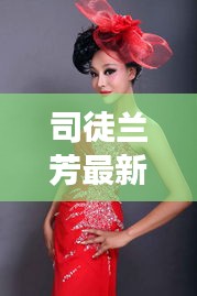 司徒兰芳最新歌曲揭秘，音乐魅力与跨界融合之旅