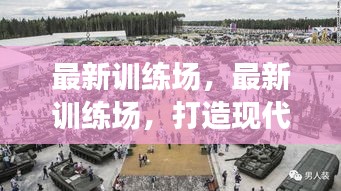 现代化军事训练新天地，最新训练场打造军事技能提升新篇章