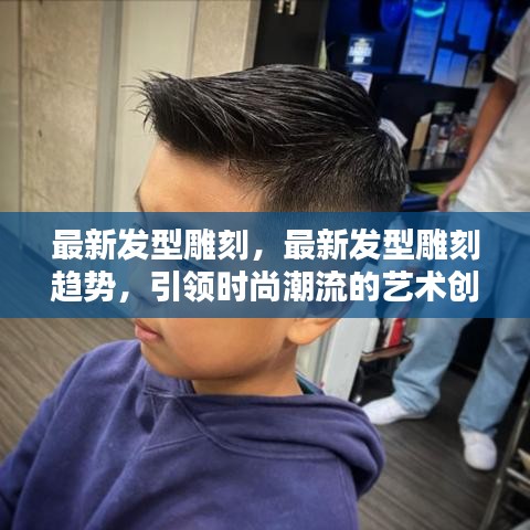 最新发型雕刻趋势，引领时尚潮流的艺术创作之旅