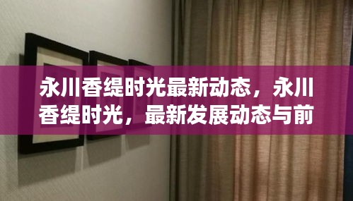 永川香缇时光最新动态及前景展望