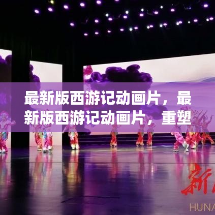 最新版西游记动画片，重塑经典，演绎神话新篇章