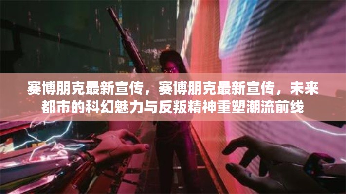 赛博朋克最新宣传，未来都市科幻魅力与反叛精神引领潮流新风尚