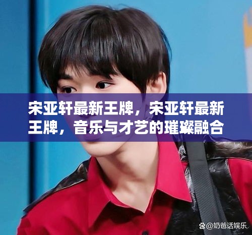 宋亚轩最新王牌，音乐与才艺的璀璨融合展现
