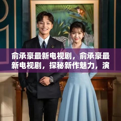 俞承豪最新电视剧探秘，新作魅力与演技升级之旅