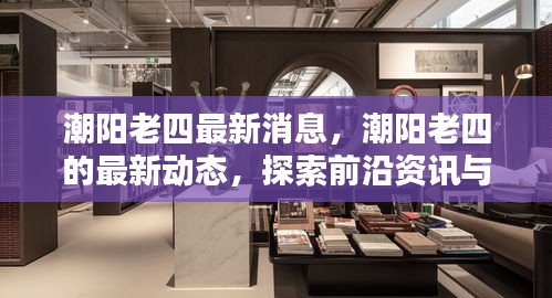 潮阳老四最新动态揭秘，前沿资讯与生活点滴探索