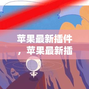 苹果最新插件，革新用户体验的神奇工具，重塑苹果生态体验的魅力之选！
