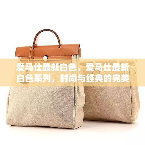 爱马仕最新白色系列，时尚与经典的完美融合亮相时刻
