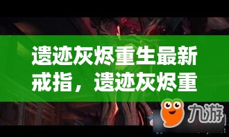 遗迹灰烬重生最新戒指揭秘，神秘面纱背后的独特魅力