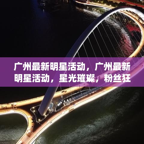 广州明星活动盛况空前，星光熠熠引粉丝狂热追捧