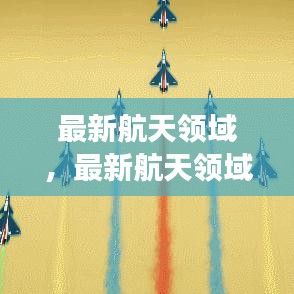 最新航天领域发展动态，开启宇宙探索新篇章